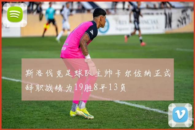 斯洛伐克足球队主帅卡尔佐纳正式辞职战绩为19胜8平13负
